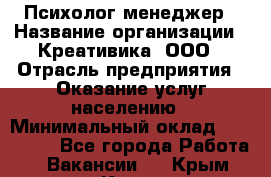 Психолог-менеджер › Название организации ­ Креативика, ООО › Отрасль предприятия ­ Оказание услуг населению › Минимальный оклад ­ 150 000 - Все города Работа » Вакансии   . Крым,Керчь